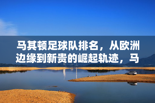 马其顿足球队排名，从欧洲边缘到新贵的崛起轨迹，马其顿足球队，从欧洲边缘到新贵的逆袭之路