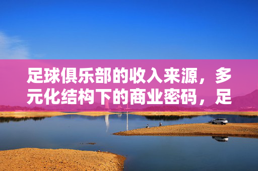 足球俱乐部的收入来源，多元化结构下的商业密码，足球俱乐部收入来源，多元化结构的商业密码