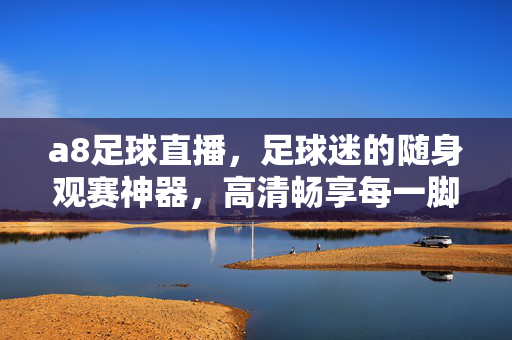 a8足球直播，足球迷的随身观赛神器，高清畅享每一脚精彩，a8足球直播，随身高清观赛神器，畅享每一脚精彩