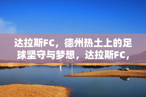 达拉斯FC，德州热土上的足球坚守与梦想，达拉斯FC，德州热土上的足球坚守与梦想