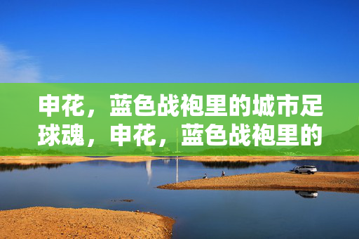 申花，蓝色战袍里的城市足球魂，申花，蓝色战袍里的城市足球魂