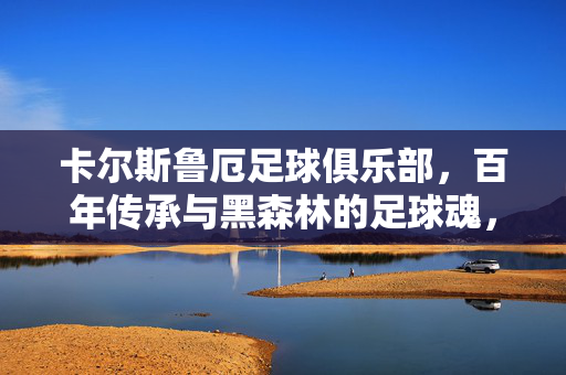 卡尔斯鲁厄足球俱乐部,百年传承与黑森林的足球魂,卡尔斯鲁厄,百年传承铸就黑森林足球魂