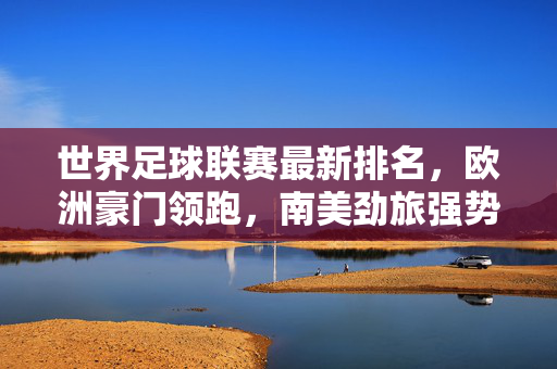 世界足球联赛最新排名，欧洲豪门领跑，南美劲旅强势崛起，世界足球联赛最新排名，欧洲豪门领跑，南美劲旅强势崛起