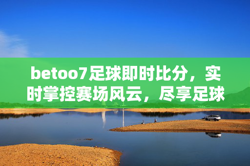 betoo7足球即时比分，实时掌控赛场风云，尽享足球激情时刻，betoo7足球即时比分，实时掌控赛场，尽享激情时刻