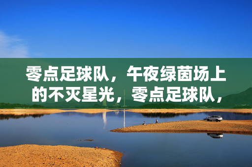 零点足球队，午夜绿茵场上的不灭星光，零点足球队，午夜绿茵场上的不灭星光