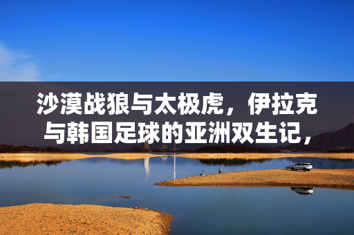 沙漠战狼与太极虎，伊拉克与韩国足球的亚洲双生记，沙漠战狼与太极虎，亚洲足球的双生记