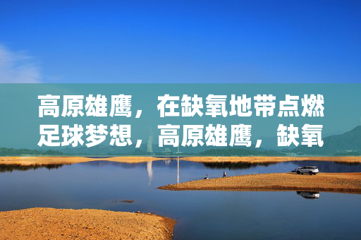 高原雄鹰，在缺氧地带点燃足球梦想，高原雄鹰，缺氧地带点燃足球梦想