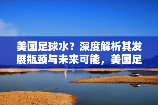 美国足球水？深度解析其发展瓶颈与未来可能，美国足球，发展瓶颈与未来展望