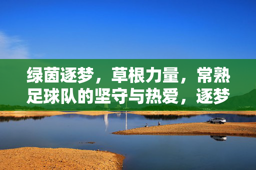绿茵逐梦，草根力量，常熟足球队的坚守与热爱，逐梦绿茵，草根力量，常熟足球队的坚守与热爱