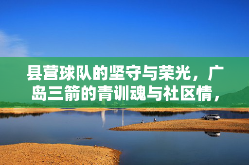 县营球队的坚守与荣光，广岛三箭的青训魂与社区情，坚守青训魂，荣光社区情