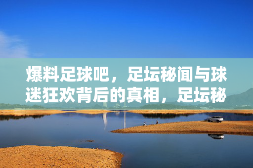 爆料足球吧，足坛秘闻与球迷狂欢背后的真相，足坛秘闻大揭秘，狂欢背后的真相