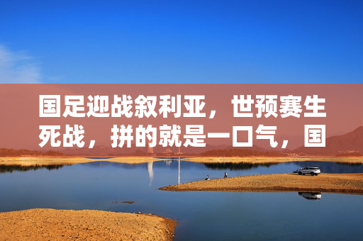 国足迎战叙利亚，世预赛生死战，拼的就是一口气，国足世预赛生死战迎战叙利亚，拼的就是一口气