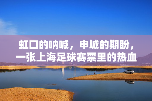 虹口的呐喊，申城的期盼，一张上海足球赛票里的热血与传承，虹口呐喊申城盼，一张足球赛票里的热血传承