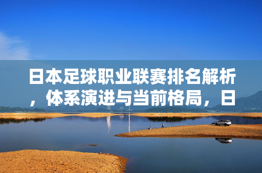日本足球职业联赛排名解析，体系演进与当前格局，日本足球职业联赛，排名解析、体系演进与当前格局