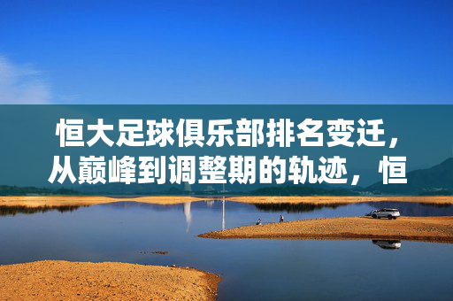 恒大足球俱乐部排名变迁，从巅峰到调整期的轨迹，恒大足球排名轨迹，从巅峰到调整期