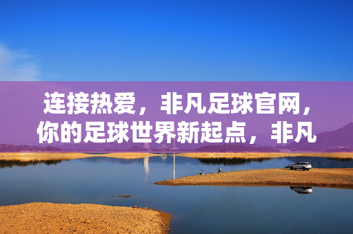 连接热爱，非凡足球官网，你的足球世界新起点，非凡足球官网，连接热爱的足球新起点