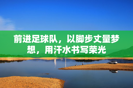 前进足球队，以脚步丈量梦想，用汗水书写荣光