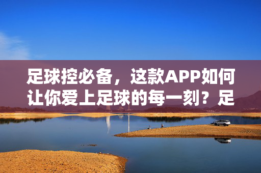 足球控必备，这款APP如何让你爱上足球的每一刻？足球控必备，APP让每一刻都爱上足球
