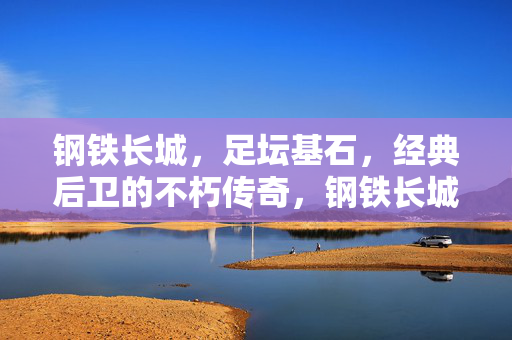 钢铁长城，足坛基石，经典后卫的不朽传奇，钢铁长城，足坛基石的不朽传奇