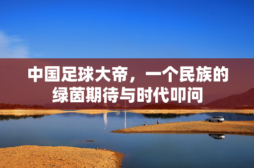 中国足球大帝，一个民族的绿茵期待与时代叩问