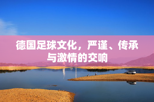 德国足球文化，严谨、传承与激情的交响