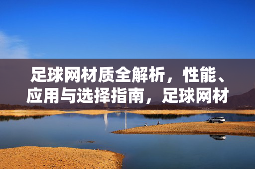 足球网材质全解析，性能、应用与选择指南，足球网材质全解析，性能、应用与选择指南