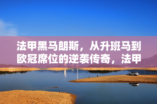 法甲黑马朗斯，从升班马到欧冠席位的逆袭传奇，法甲黑马朗斯，升班马逆袭欧冠席位的传奇