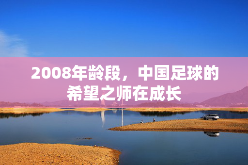 2008年龄段，中国足球的希望之师在成长