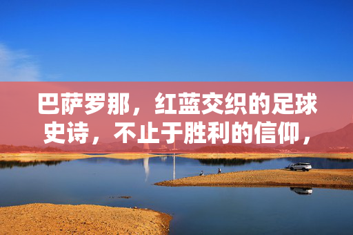 巴萨罗那，红蓝交织的足球史诗，不止于胜利的信仰，红蓝史诗，巴萨不止于胜利的信仰