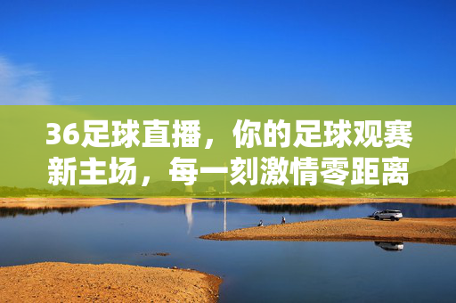 36足球直播，你的足球观赛新主场，每一刻激情零距离，36足球直播，你的足球激情新主场