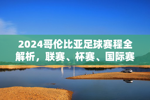 2024哥伦比亚足球赛程全解析，联赛、杯赛、国际赛事焦点一览，2024哥伦比亚足球赛程全解析，联赛、杯赛、国际赛事焦点一览