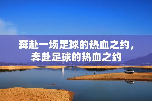 奔赴一场足球的热血之约,奔赴足球的热血之约