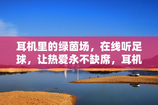 耳机里的绿茵场，在线听足球，让热爱永不缺席，耳机里的绿茵场，在线听球，热爱永不缺席
