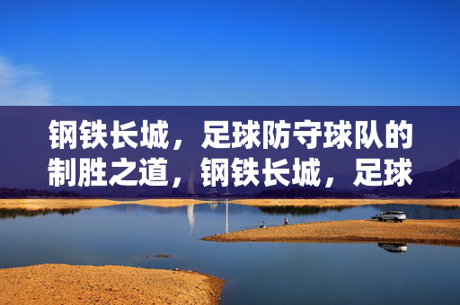 钢铁长城，足球防守球队的制胜之道，钢铁长城，足球防守制胜之道