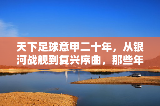 天下足球意甲二十年，从银河战舰到复兴序曲，那些年我们追过的蓝黑与红黑