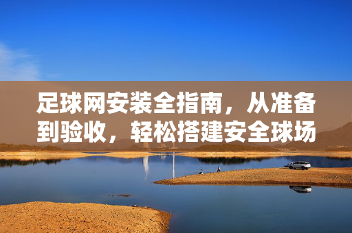 足球网安装全指南，从准备到验收，轻松搭建安全球场，足球网安装全指南，从准备到验收，轻松搭建安全球场