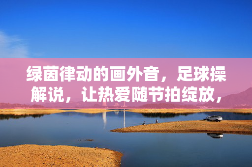 绿茵律动的画外音，足球操解说，让热爱随节拍绽放，足球操解说，绿茵律动，热爱随节拍绽放