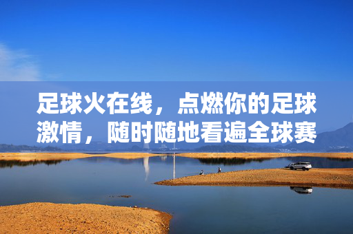 足球火在线,点燃你的足球激情,随时随地看遍全球赛事,足球火在线,随时随地点燃全球赛事激情