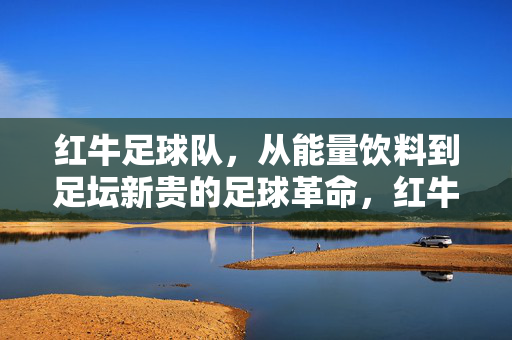 红牛足球队，从能量饮料到足坛新贵的足球革命，红牛足球革命，从能量饮料到足坛新贵