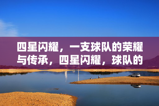 四星闪耀，一支球队的荣耀与传承，四星闪耀，球队的荣耀传承