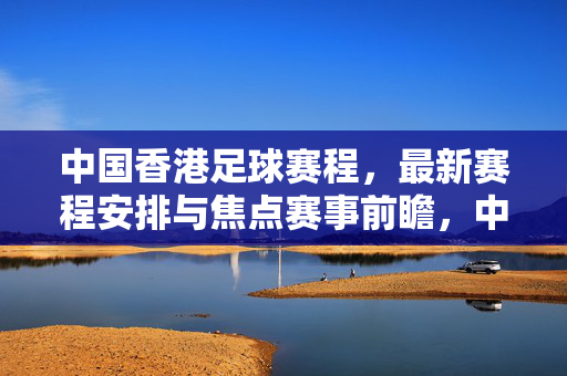 中国香港足球赛程，最新赛程安排与焦点赛事前瞻，中国香港足球赛程，最新安排与焦点赛事前瞻
