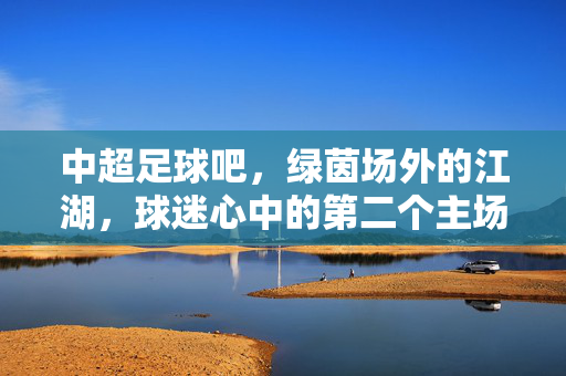 中超足球吧，绿茵场外的江湖，球迷心中的第二个主场，中超足球吧，绿茵场外江湖，球迷第二主场