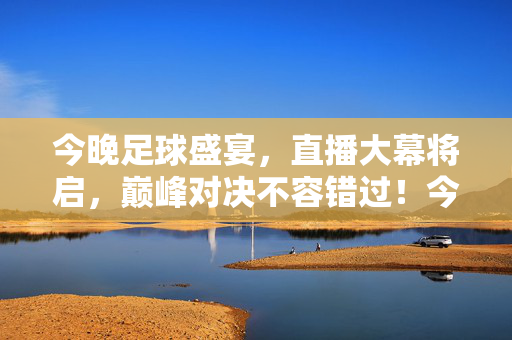 今晚足球盛宴，直播大幕将启，巅峰对决不容错过！今晚巅峰对决，足球盛宴直播启幕