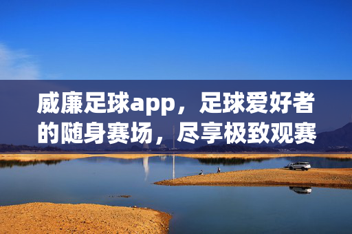 威廉足球app，足球爱好者的随身赛场，尽享极致观赛与互动体验，威廉足球app，随身赛场，极致观赛互动体验