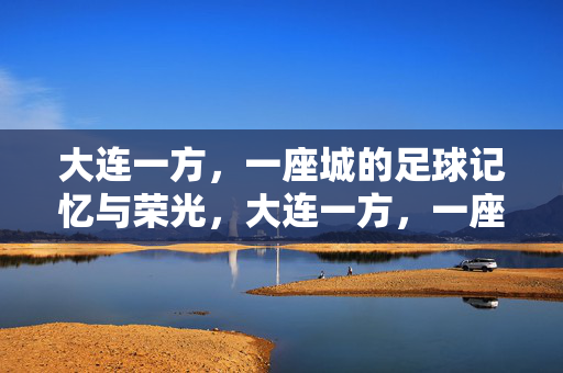 大连一方,一座城的足球记忆与荣光,大连一方,一座城的足球记忆与荣光