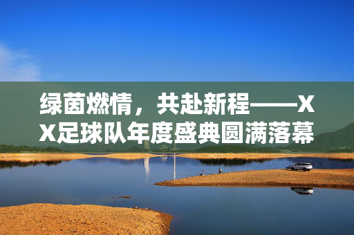 绿茵燃情，共赴新程——XX足球队年度盛典圆满落幕，绿茵燃情，XX足球队年度盛典圆满落幕