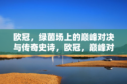 欧冠，绿茵场上的巅峰对决与传奇史诗，欧冠，巅峰对决与传奇史诗