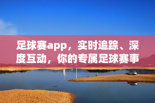 足球赛app，实时追踪、深度互动，你的专属足球赛事指南，实时追踪·深度互动，你的专属足球赛事指南