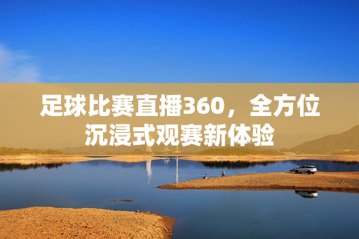 足球比赛直播360，全方位沉浸式观赛新体验