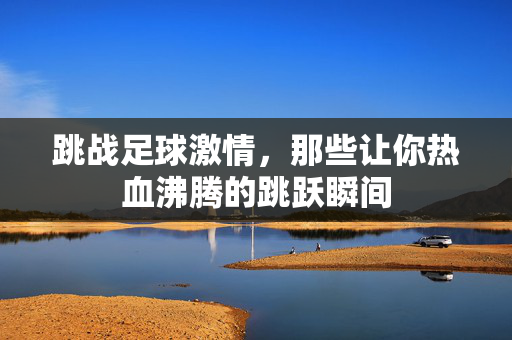 跳战足球激情，那些让你热血沸腾的跳跃瞬间